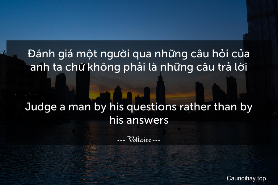 Đánh giá một người qua những câu hỏi của anh ta chứ không phải là những câu trả lời.
-
Judge a man by his questions rather than by his answers.