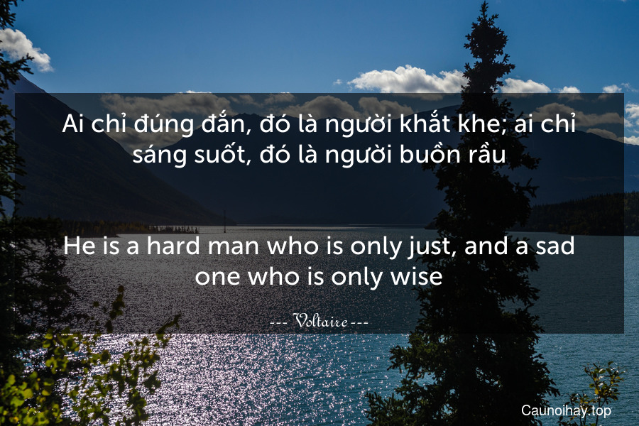 Ai chỉ đúng đắn, đó là người khắt khe; ai chỉ sáng suốt, đó là người buồn rầu.
-
He is a hard man who is only just, and a sad one who is only wise.