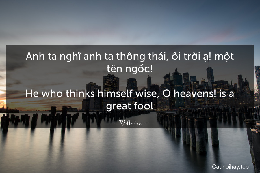 Anh ta nghĩ anh ta thông thái, ôi trời ạ! một tên ngốc!
-
He who thinks himself wise, O heavens! is a great fool.