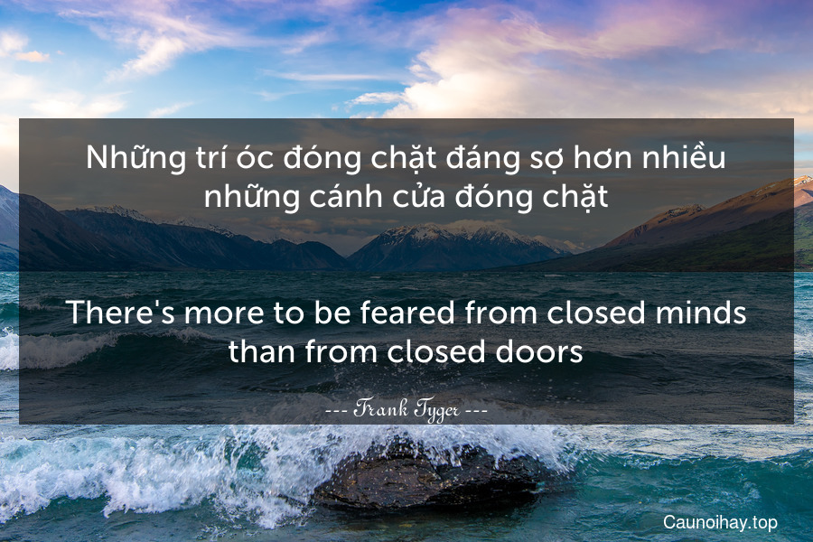 Những trí óc đóng chặt đáng sợ hơn nhiều những cánh cửa đóng chặt.
-
There's more to be feared from closed minds than from closed doors.