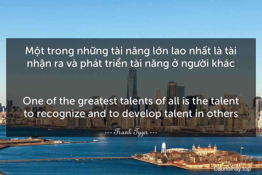 Một trong những tài năng lớn lao nhất là tài nhận ra và phát triển tài năng ở người khác.
-
One of the greatest talents of all is the talent to recognize and to develop talent in others.