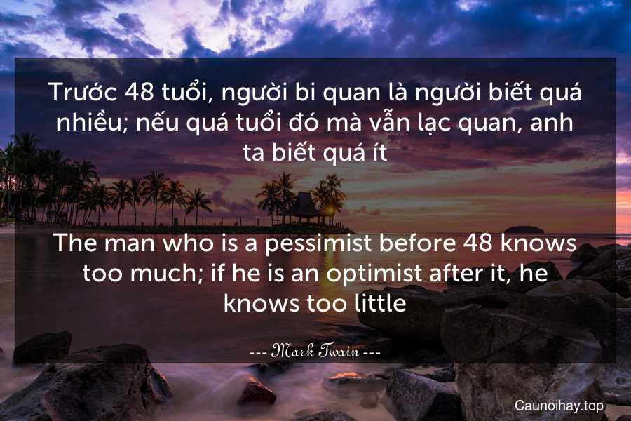 Trước 48 tuổi, người bi quan là người biết quá nhiều; nếu quá tuổi đó mà vẫn lạc quan, anh ta biết quá ít.
-
The man who is a pessimist before 48 knows too much; if he is an optimist after it, he knows too little.