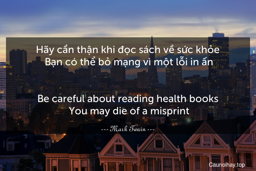 Hãy cẩn thận khi đọc sách về sức khỏe. Bạn có thể bỏ mạng vì một lỗi in ấn.
-
Be careful about reading health books. You may die of a misprint.
