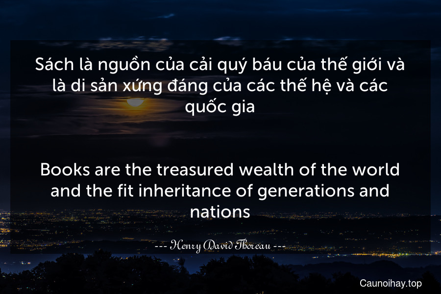 Sách là nguồn của cải quý báu của thế giới và là di sản xứng đáng của các thế hệ và các quốc gia.
-
Books are the treasured wealth of the world and the fit inheritance of generations and nations.