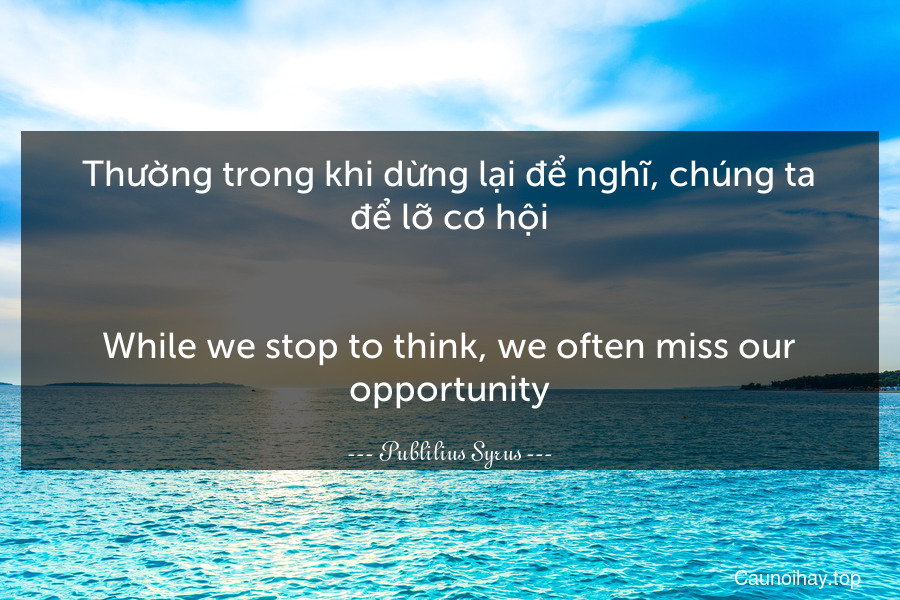 Thường trong khi dừng lại để nghĩ, chúng ta để lỡ cơ hội.
-
While we stop to think, we often miss our opportunity.