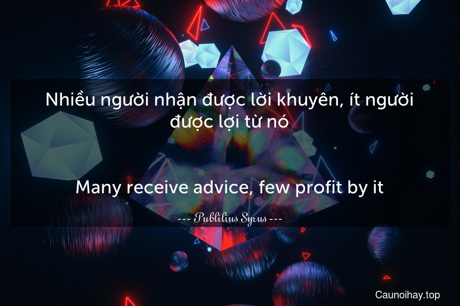 Nhiều người nhận được lời khuyên, ít người được lợi từ nó.
-
Many receive advice, few profit by it.