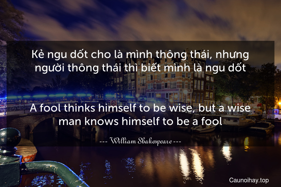 Kẻ ngu dốt cho là mình thông thái, nhưng người thông thái thì biết mình là ngu dốt.
-
A fool thinks himself to be wise, but a wise man knows himself to be a fool.