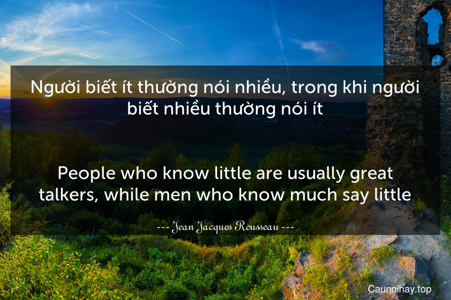 Người biết ít thường nói nhiều, trong khi người biết nhiều thường nói ít.
-
People who know little are usually great talkers, while men who know much say little.