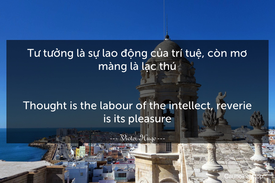 Tư tưởng là sự lao động của trí tuệ, còn mơ màng là lạc thú.
-
Thought is the labour of the intellect, reverie is its pleasure.