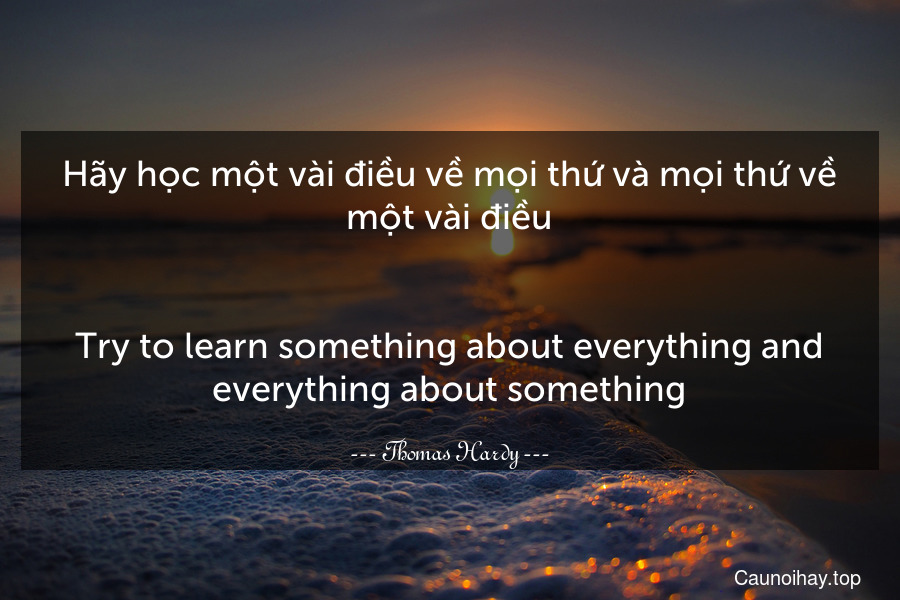 Hãy học một vài điều về mọi thứ và mọi thứ về một vài điều.
-
Try to learn something about everything and everything about something.