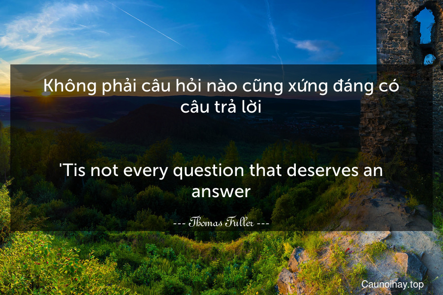 Không phải câu hỏi nào cũng xứng đáng có câu trả lời.
-
'Tis not every question that deserves an answer.