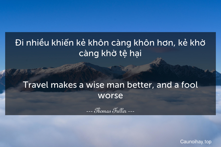Đi nhiều khiến kẻ khôn càng khôn hơn, kẻ khờ càng khờ tệ hại.
-
Travel makes a wise man better, and a fool worse.