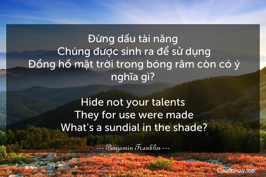 Đừng dấu tài năng. Chúng được sinh ra để sử dụng. Đồng hồ mặt trời trong bóng râm còn có ý nghĩa gì?
-
Hide not your talents. They for use were made. What's a sundial in the shade?