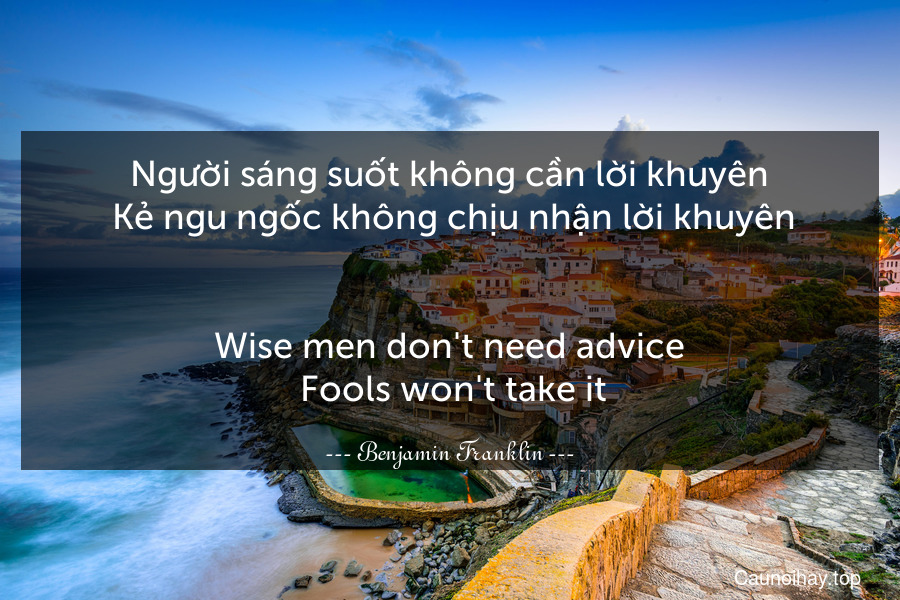 Người sáng suốt không cần lời khuyên. Kẻ ngu ngốc không chịu nhận lời khuyên.
-
Wise men don't need advice. Fools won't take it.
