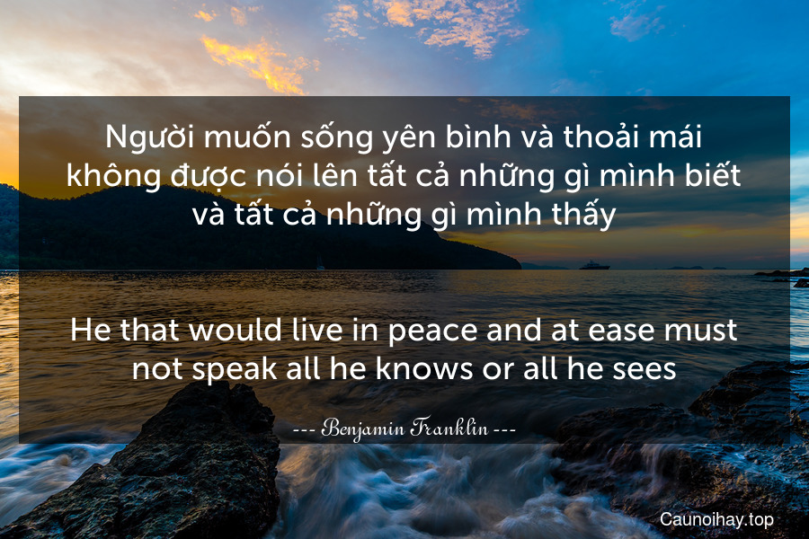 Người muốn sống yên bình và thoải mái không được nói lên tất cả những gì mình biết và tất cả những gì mình thấy.
-
He that would live in peace and at ease must not speak all he knows or all he sees.