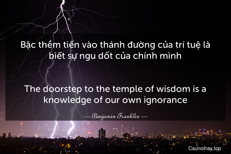 Bậc thềm tiến vào thánh đường của trí tuệ là biết sự ngu dốt của chính mình.
-
The doorstep to the temple of wisdom is a knowledge of our own ignorance.