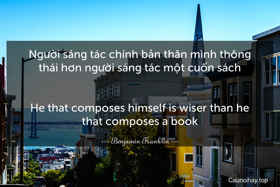 Người sáng tác chính bản thân mình thông thái hơn người sáng tác một cuốn sách.
-
He that composes himself is wiser than he that composes a book.