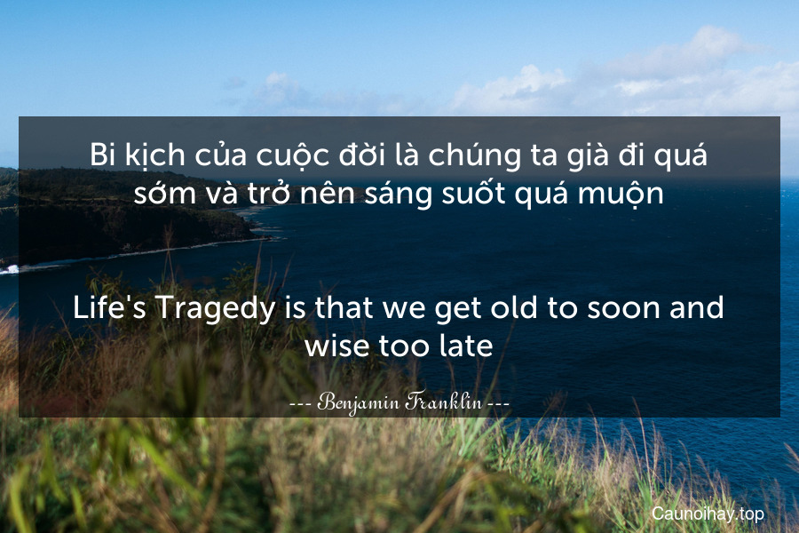 Bi kịch của cuộc đời là chúng ta già đi quá sớm và trở nên sáng suốt quá muộn.
-
Life's Tragedy is that we get old to soon and wise too late.