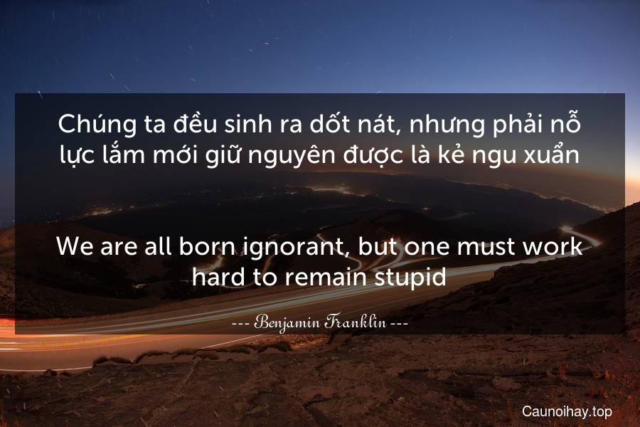 Chúng ta đều sinh ra dốt nát, nhưng phải nỗ lực lắm mới giữ nguyên được là kẻ ngu xuẩn.
-
We are all born ignorant, but one must work hard to remain stupid.