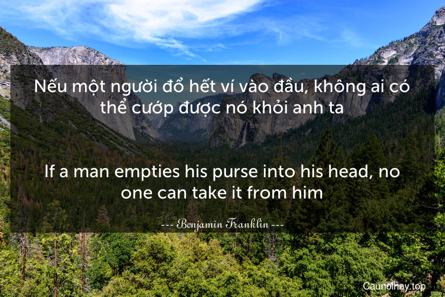Nếu một người đổ hết ví vào đầu, không ai có thể cướp được nó khỏi anh ta.
-
If a man empties his purse into his head, no one can take it from him.