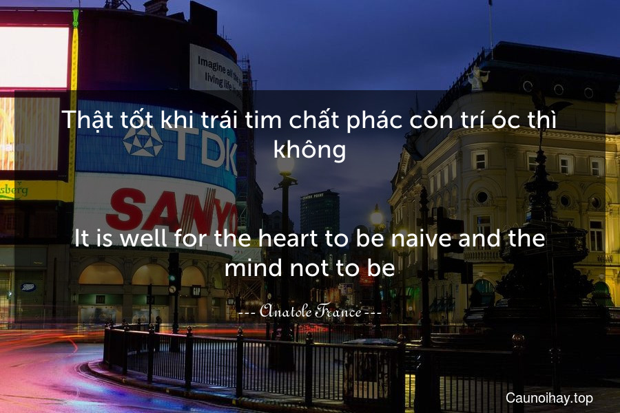 Thật tốt khi trái tim chất phác còn trí óc thì không.
-
It is well for the heart to be naive and the mind not to be.