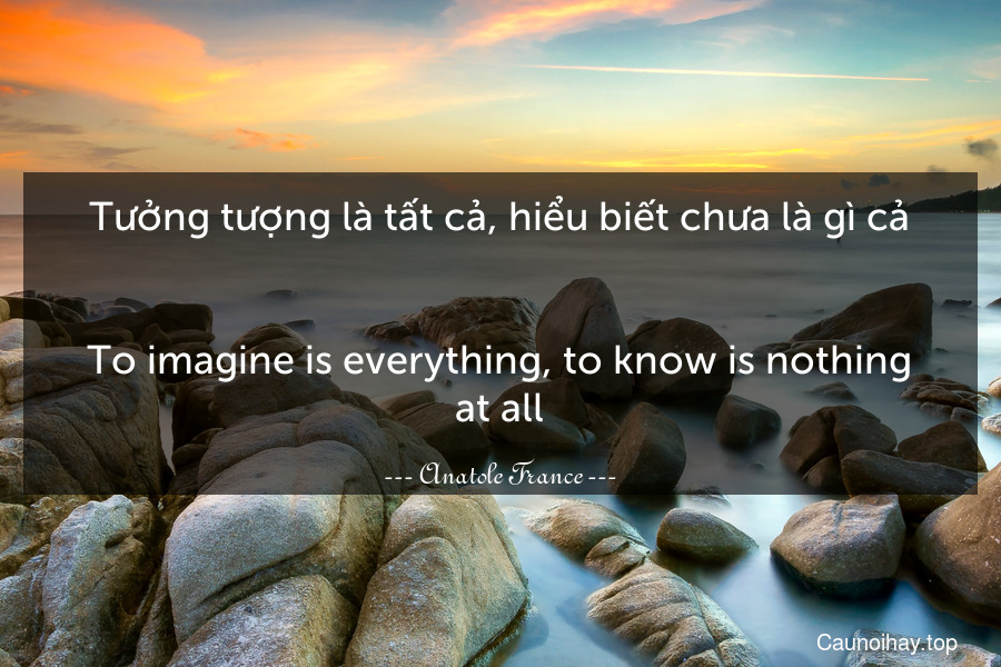 Tưởng tượng là tất cả, hiểu biết chưa là gì cả.
-
To imagine is everything, to know is nothing at all.