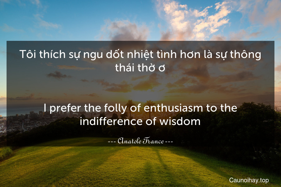 Tôi thích sự ngu dốt nhiệt tình hơn là sự thông thái thờ ơ.
-
I prefer the folly of enthusiasm to the indifference of wisdom.