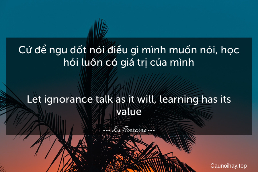 Cứ để ngu dốt nói điều gì mình muốn nói, học hỏi luôn có giá trị của mình.
-
Let ignorance talk as it will, learning has its value.