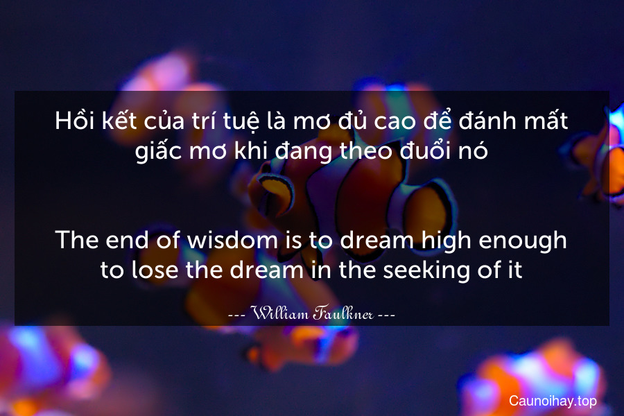 Hồi kết của trí tuệ là mơ đủ cao để đánh mất giấc mơ khi đang theo đuổi nó.
-
The end of wisdom is to dream high enough to lose the dream in the seeking of it.