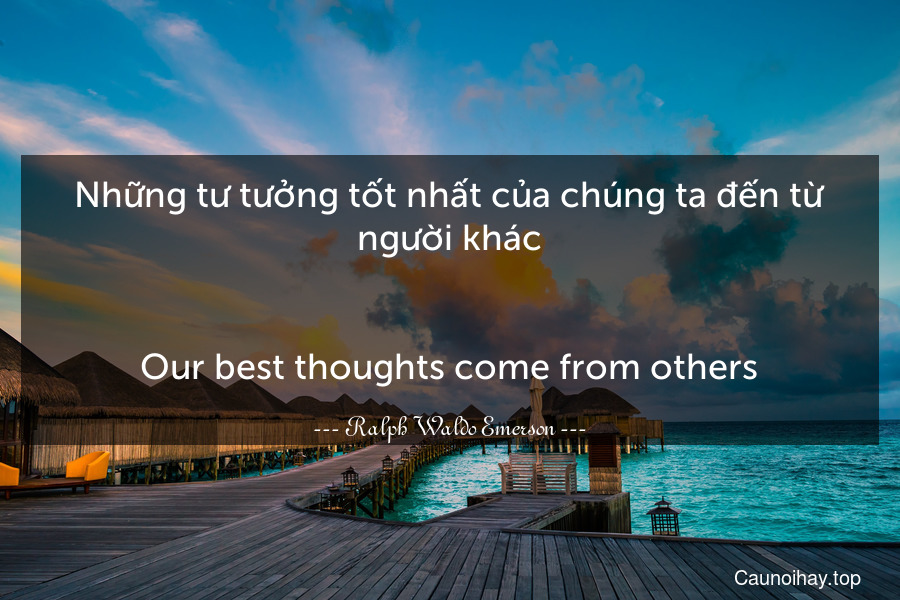 Những tư tưởng tốt nhất của chúng ta đến từ người khác.
-
Our best thoughts come from others.