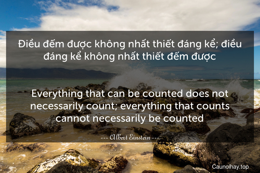 Điều đếm được không nhất thiết đáng kể; điều đáng kể không nhất thiết đếm được.
-
Everything that can be counted does not necessarily count; everything that counts cannot necessarily be counted.