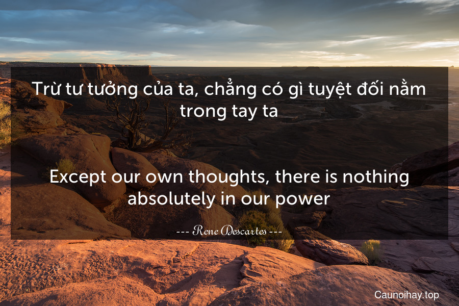 Trừ tư tưởng của ta, chẳng có gì tuyệt đối nằm trong tay ta.
-
Except our own thoughts, there is nothing absolutely in our power.