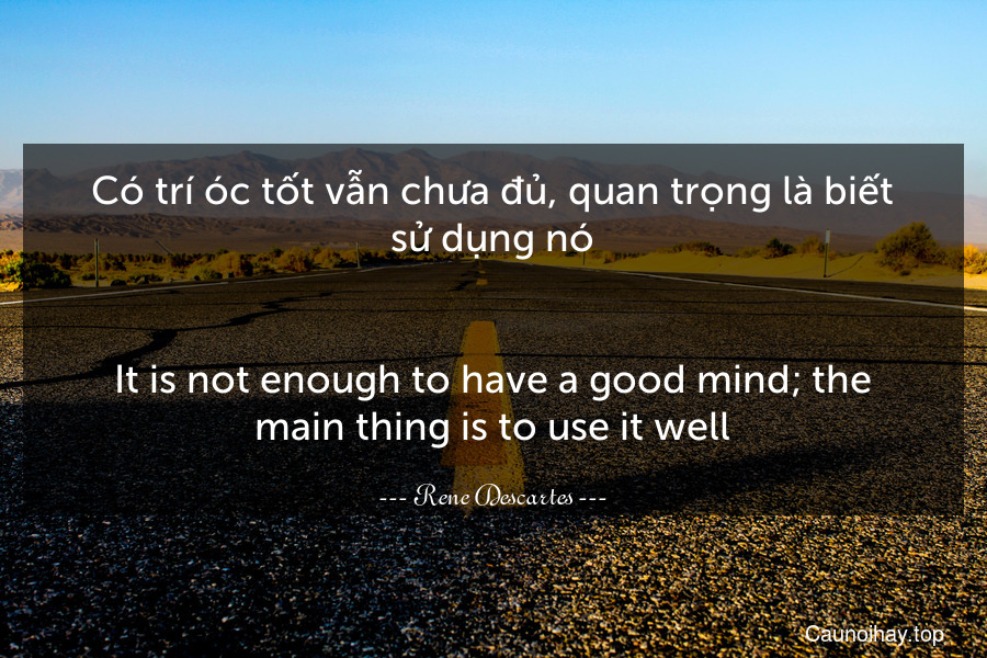 Có trí óc tốt vẫn chưa đủ, quan trọng là biết sử dụng nó.
-
It is not enough to have a good mind; the main thing is to use it well.