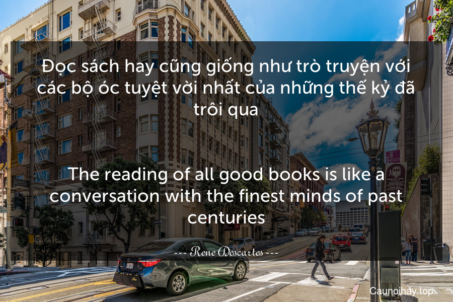 Đọc sách hay cũng giống như trò truyện với các bộ óc tuyệt vời nhất của những thế kỷ đã trôi qua.
-
The reading of all good books is like a conversation with the finest minds of past centuries.