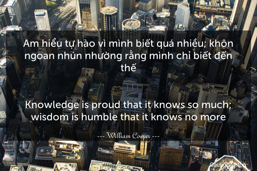 Am hiểu tự hào vì mình biết quá nhiều; khôn ngoan nhún nhường rằng mình chỉ biết đến thế.
-
Knowledge is proud that it knows so much; wisdom is humble that it knows no more.
