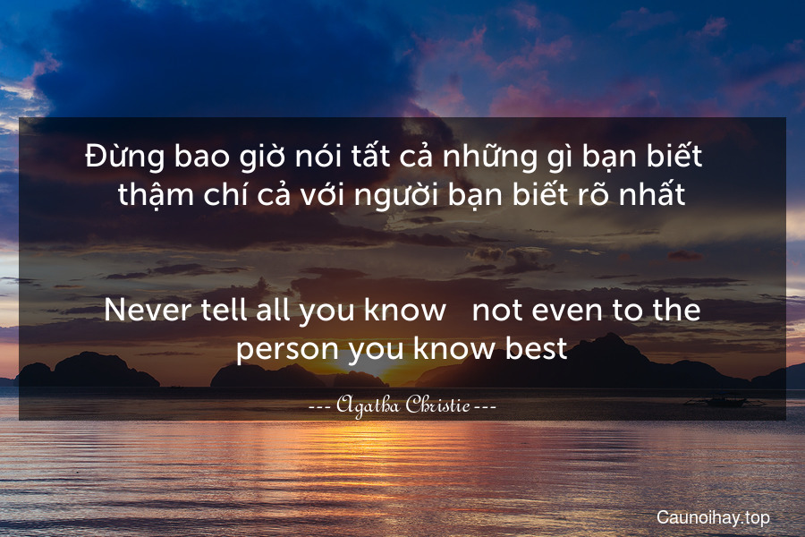 Đừng bao giờ nói tất cả những gì bạn biết - thậm chí cả với người bạn biết rõ nhất.
-
Never tell all you know - not even to the person you know best.