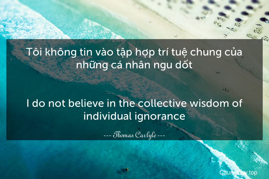 Tôi không tin vào tập hợp trí tuệ chung của những cá nhân ngu dốt.
-
I do not believe in the collective wisdom of individual ignorance.