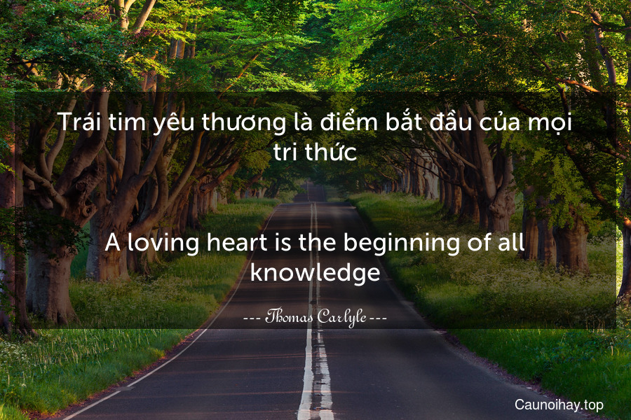 Trái tim yêu thương là điểm bắt đầu của mọi tri thức.
-
A loving heart is the beginning of all knowledge.