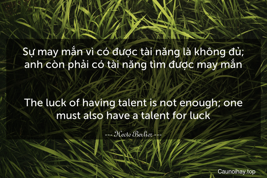 Sự may mắn vì có được tài năng là không đủ; anh còn phải có tài năng tìm được may mắn.
-
The luck of having talent is not enough; one must also have a talent for luck.