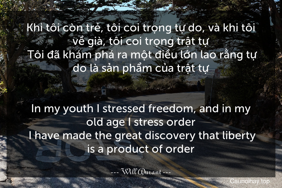 Khi tôi còn trẻ, tôi coi trọng tự do, và khi tôi về già, tôi coi trọng trật tự. Tôi đã khám phá ra một điều lớn lao rằng tự do là sản phẩm của trật tự.
-
In my youth I stressed freedom, and in my old age I stress order. I have made the great discovery that liberty is a product of order.