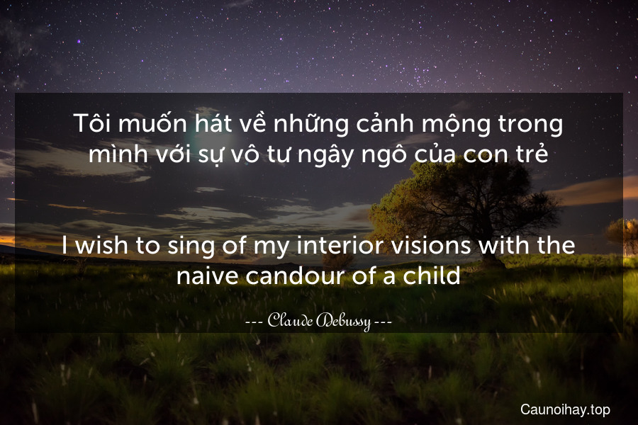 Tôi muốn hát về những cảnh mộng trong mình với sự vô tư ngây ngô của con trẻ.
-
I wish to sing of my interior visions with the naive candour of a child.