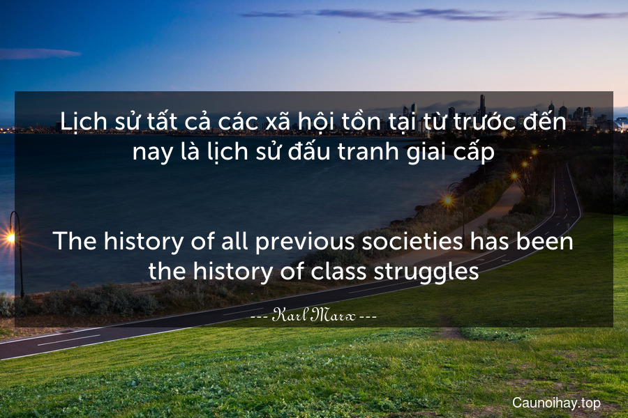 Lịch sử tất cả các xã hội tồn tại từ trước đến nay là lịch sử đấu tranh giai cấp.
-
The history of all previous societies has been the history of class struggles.
