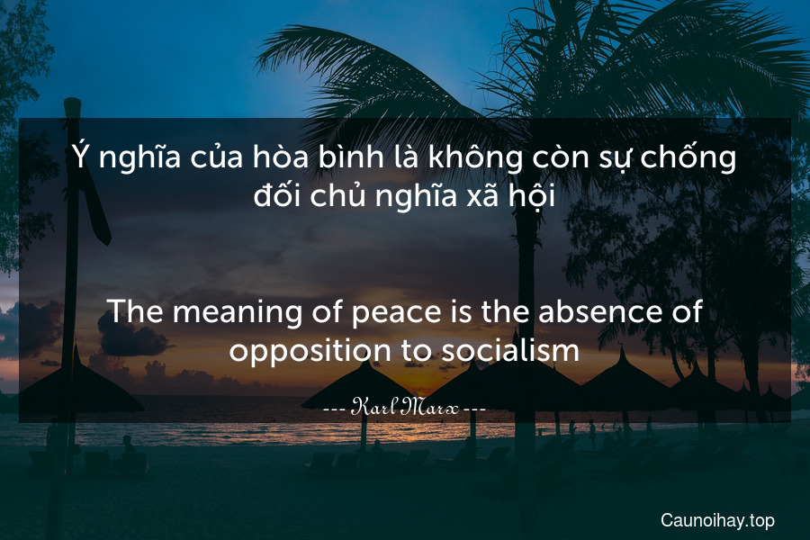 Ý nghĩa của hòa bình là không còn sự chống đối chủ nghĩa xã hội.
-
The meaning of peace is the absence of opposition to socialism.