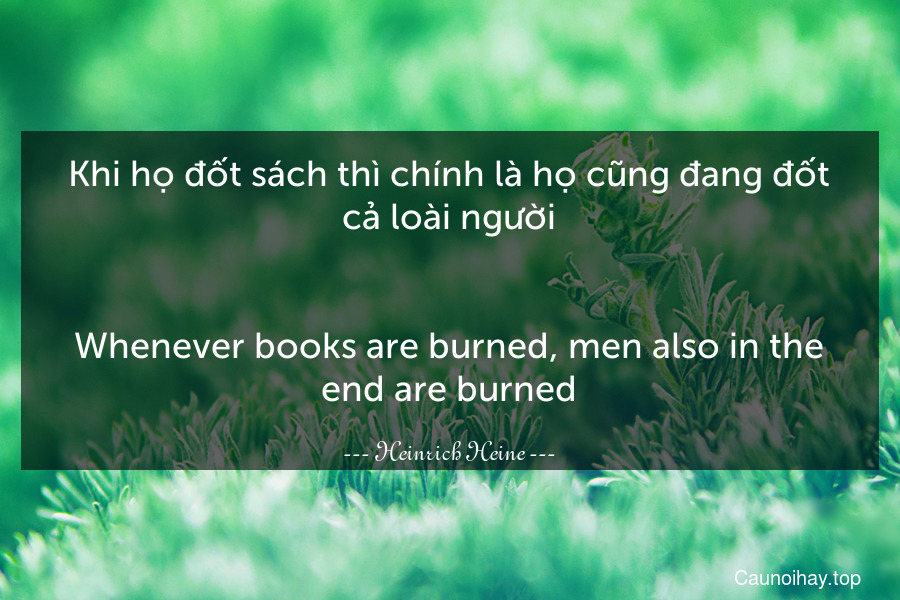 Khi họ đốt sách thì chính là họ cũng đang đốt cả loài người.
-
Whenever books are burned, men also in the end are burned.