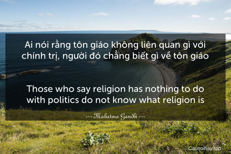 Ai nói rằng tôn giáo không liên quan gì với chính trị, người đó chẳng biết gì về tôn giáo.
-
Those who say religion has nothing to do with politics do not know what religion is.