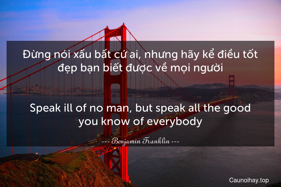 Đừng nói xấu bất cứ ai, nhưng hãy kể điều tốt đẹp bạn biết được về mọi người.
-
Speak ill of no man, but speak all the good you know of everybody.