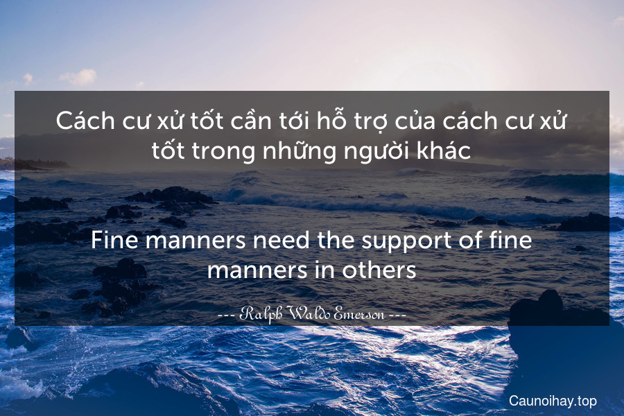 Cách cư xử tốt cần tới hỗ trợ của cách cư xử tốt trong những người khác.
-
Fine manners need the support of fine manners in others.