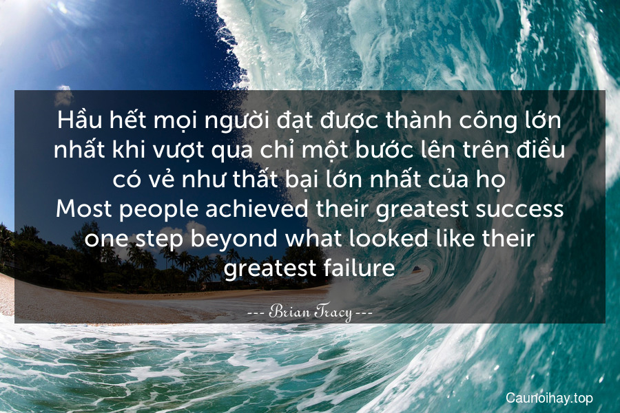 Hầu hết mọi người đạt được thành công lớn nhất khi vượt qua chỉ một bước lên trên điều có vẻ như thất bại lớn nhất của họ.
Most people achieved their greatest success one step beyond what looked like their greatest failure.