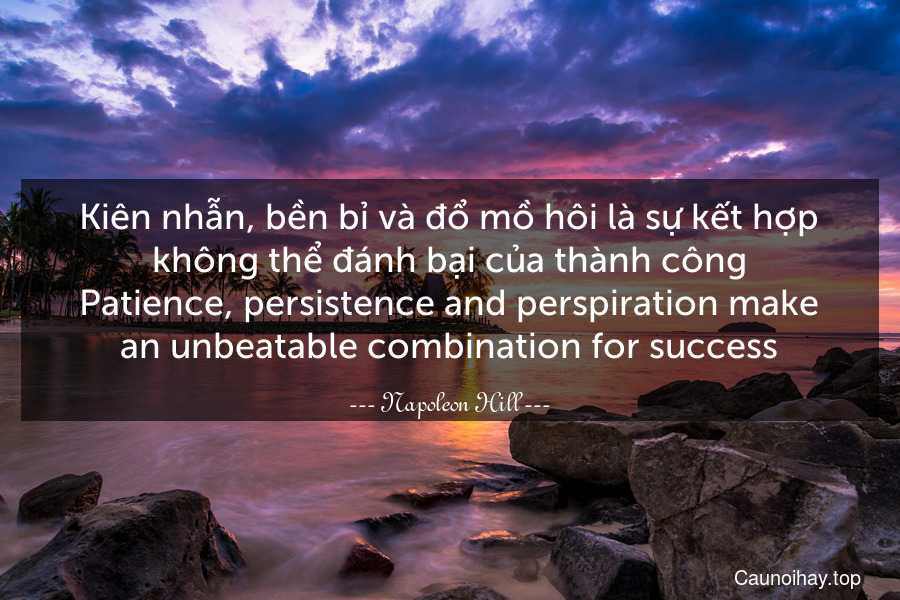 Kiên nhẫn, bền bỉ và đổ mồ hôi là sự kết hợp không thể đánh bại của thành công.
Patience, persistence and perspiration make an unbeatable combination for success.
