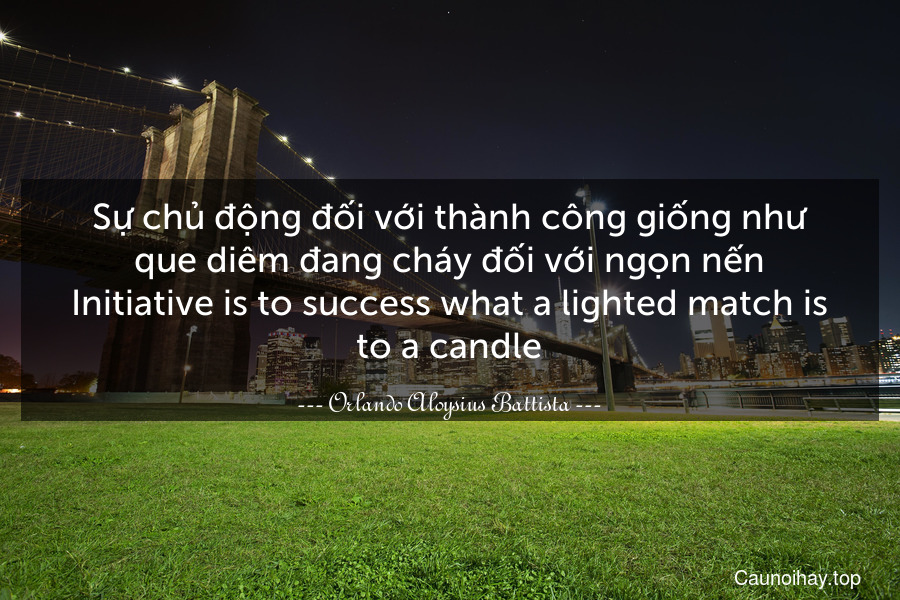 Sự chủ động đối với thành công giống như que diêm đang cháy đối với ngọn nến.
Initiative is to success what a lighted match is to a candle.